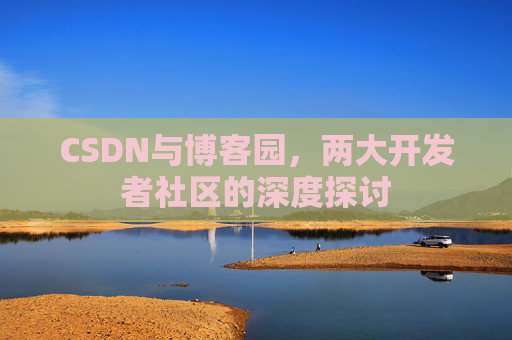 CSDN与博客园,两大开发者社区的深度探讨